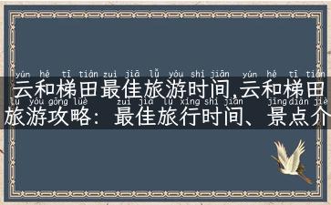 云和梯田最佳旅游时间,云和梯田旅游攻略：最佳旅行时间、景点介绍、美食推荐！