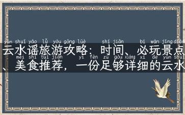 云水谣旅游攻略：时间、必玩景点、美食推荐，一份足够详细的云水之旅指南！