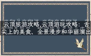 云顶旅游攻略,云顶游玩攻略：舌尖上的美食、全景漫步和华丽演出!