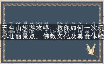 五台山旅游攻略：教你如何一次玩尽壮丽景点、佛教文化及美食体验！