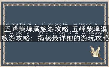 五峰柴埠溪旅游攻略,五峰柴埠溪旅游攻略：揭秘最详细的游玩攻略，让你畅游大自然！