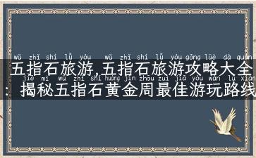 五指石旅游,五指石旅游攻略大全：揭秘五指石黄金周最佳游玩路线！