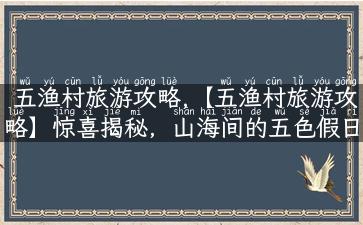 五渔村旅游攻略,【五渔村旅游攻略】惊喜揭秘，山海间的五色假日等你来！