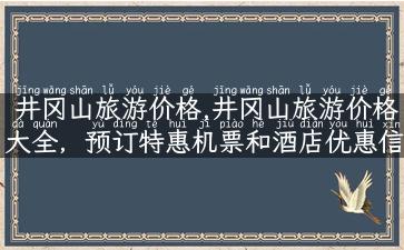 井冈山旅游价格,井冈山旅游价格大全，预订特惠机票和酒店优惠信息