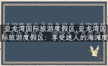 亚龙湾国际旅游度假区,亚龙湾国际旅游度假区：享受迷人的海滩度假。