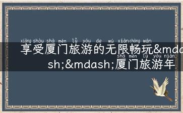 享受厦门旅游的无限畅玩——厦门旅游年卡，让你畅游厦门！