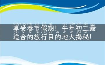 享受春节假期！牛年初三最适合的旅行目的地大揭秘！