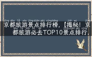 京都旅游景点排行榜,【揭秘！京都旅游必去TOP10景点排行，打卡不落俗套！】