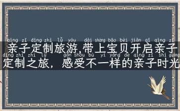 亲子定制旅游,带上宝贝开启亲子定制之旅，感受不一样的亲子时光