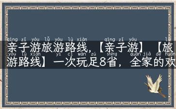 亲子游旅游路线,【亲子游】【旅游路线】一次玩足8省，全家的欢笑声都出自这条旅行路线！