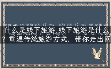 什么是线下旅游,线下旅游是什么？重温传统旅游方式，带你走出网红旅游瓶颈！