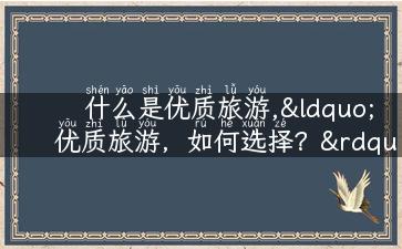 什么是优质旅游,“优质旅游，如何选择？”