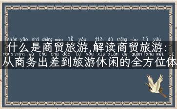 什么是商贸旅游,解读商贸旅游：从商务出差到旅游休闲的全方位体验