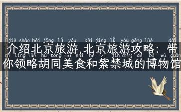 介绍北京旅游,北京旅游攻略：带你领略胡同美食和紫禁城的博物馆之旅