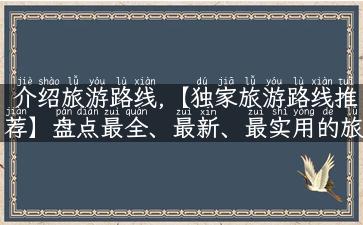 介绍旅游路线,【独家旅游路线推荐】盘点最全、最新、最实用的旅游攻略！