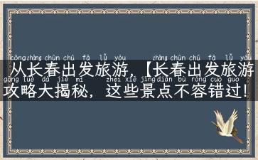 从长春出发旅游,【长春出发旅游攻略大揭秘，这些景点不容错过！】