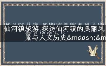 仙河镇旅游,探访仙河镇的美丽风景与人文历史——走进仙河镇旅游攻略！