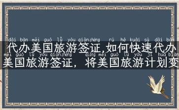 代办美国旅游签证,如何快速代办美国旅游签证，将美国旅游计划变为现实？