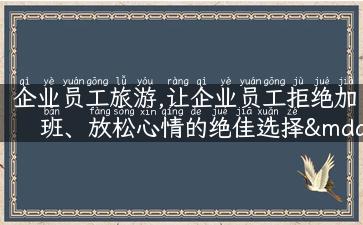 企业员工旅游,让企业员工拒绝加班、放松心情的绝佳选择——员工旅游