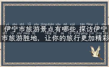 伊宁市旅游景点有哪些,探访伊宁市旅游胜地，让你的旅行更加精彩！