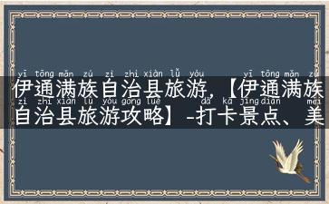 伊通满族自治县旅游,【伊通满族自治县旅游攻略】-打卡景点、美食推荐、住宿体验一网打尽！