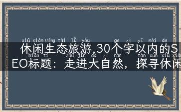 休闲生态旅游,30个字以内的SEO标题：走进大自然，探寻休闲生态旅游的新境界