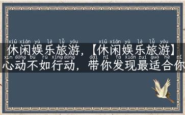 休闲娱乐旅游,【休闲娱乐旅游】心动不如行动，带你发现最适合你的旅行方式