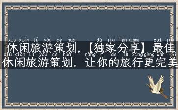 休闲旅游策划,【独家分享】最佳休闲旅游策划，让你的旅行更完美！