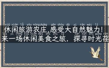 休闲旅游农庄,感受大自然魅力！来一场休闲美食之旅，探寻时光荏苒的休闲旅游农庄。