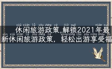 休闲旅游政策,解锁2021年最新休闲旅游政策，轻松出游享受福利！