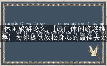 休闲旅游论文,【热门休闲旅游推荐】为你提供放松身心的最佳去处