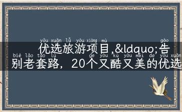 优选旅游项目,“告别老套路，20个又酷又美的优选旅游项目”