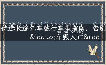 优选长途驾车旅行车型指南，告别“车毁人亡”的旅途