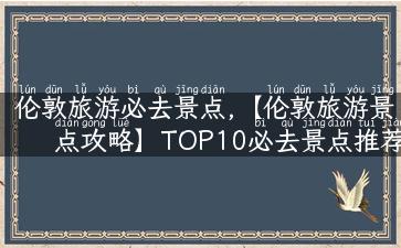 伦敦旅游必去景点,【伦敦旅游景点攻略】TOP10必去景点推荐