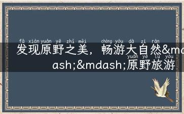 发现原野之美，畅游大自然——原野旅游攻略