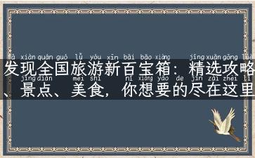 发现全国旅游新百宝箱：精选攻略、景点、美食，你想要的尽在这里！