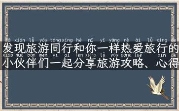 发现旅游同行和你一样热爱旅行的小伙伴们一起分享旅游攻略、心得和故事