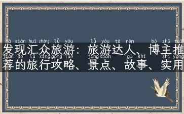 发现汇众旅游：旅游达人、博主推荐的旅行攻略、景点、故事、实用资讯