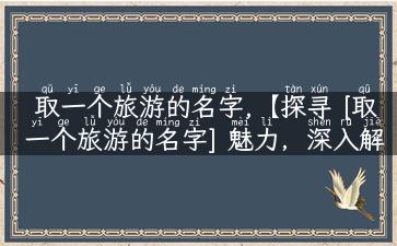 取一个旅游的名字,【探寻 [取一个旅游的名字] 魅力，深入解密最佳旅游攻略】