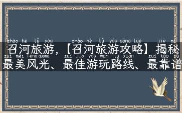 召河旅游,【召河旅游攻略】揭秘最美风光、最佳游玩路线、最靠谱的美食推荐！