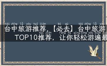 台中旅游推荐,【必去】台中旅游TOP10推荐，让你轻松游遍最美景点