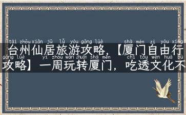 台州仙居旅游攻略,【厦门自由行攻略】一周玩转厦门，吃透文化不挤爆景点