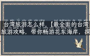 台湾旅游怎么样,【最全面的台湾旅游攻略，带你畅游花东海岸，探寻台湾美食】