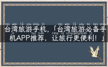 台湾旅游手机,「台湾旅游必备手机APP推荐，让旅行更便利！」