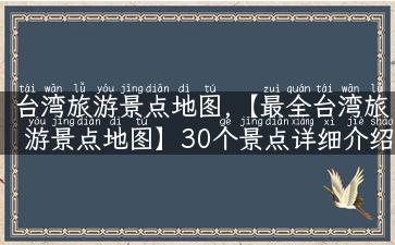 台湾旅游景点地图,【最全台湾旅游景点地图】30个景点详细介绍，让你畅游美丽的宝岛！