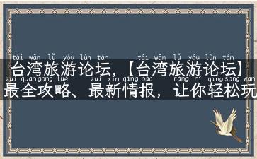 台湾旅游论坛,【台湾旅游论坛】最全攻略、最新情报，让你轻松玩转台湾！