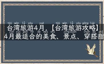 台湾旅游4月,【台湾旅游攻略】4月最适合的美食、景点、穿搭指南！