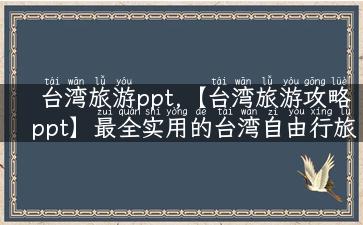 台湾旅游ppt,【台湾旅游攻略ppt】最全实用的台湾自由行旅游攻略必备！