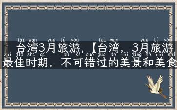 台湾3月旅游,【台湾，3月旅游最佳时期，不可错过的美景和美食】