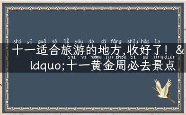 十一适合旅游的地方,收好了！“十一黄金周必去景点，这个待遇不输国外旅行！”